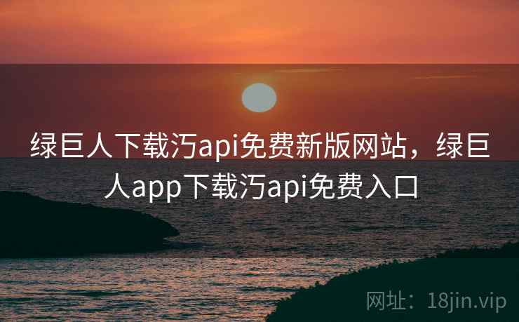 绿巨人下载汅api免费新版网站,绿巨人app下载汅api免费入口 绿巨人下载汅api免费新版网站,绿巨人app下载汅api免费入口