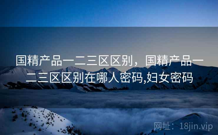 国精产品一二三区区别，国精产品一二三区区别在哪人密码,妇女密码