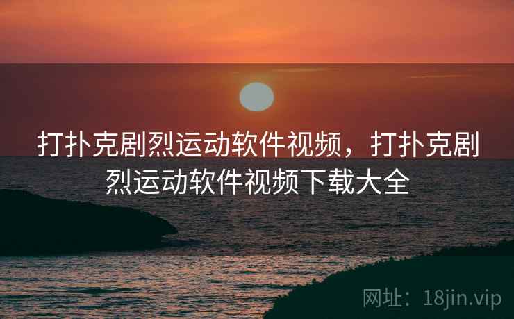打扑克剧烈运动软件视频,打扑克剧烈运动软件视频下载大全 打扑克剧烈运动软件视频,打扑克剧烈运动软件视频下载大全