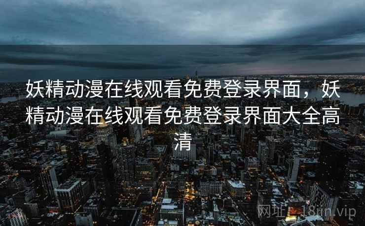 妖精动漫在线观看免费登录界面，妖精动漫在线观看免费登录界面大全高清