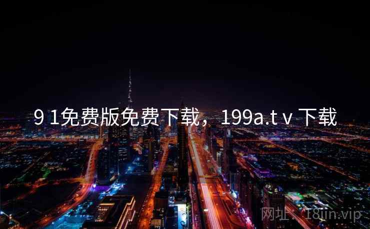 9 1免费版免费下载,199a.tⅴ下载 9 1免费版免费下载,199a.tⅴ下载