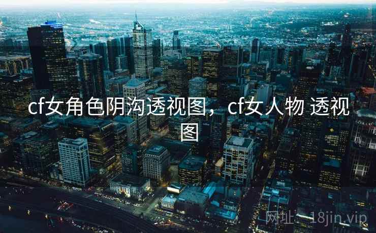 cf女角色阴沟透视图,cf女人物 透视图 cf女角色阴沟透视图,cf女人物 透视图