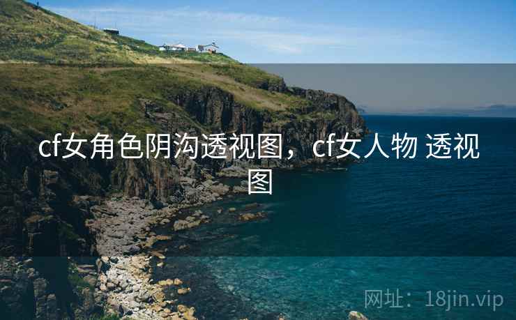 cf女角色阴沟透视图,cf女人物 透视图 cf女角色阴沟透视图,cf女人物 透视图