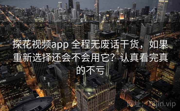探花视频app 全程无废话干货，如果重新选择还会不会用它？认真看完真的不亏