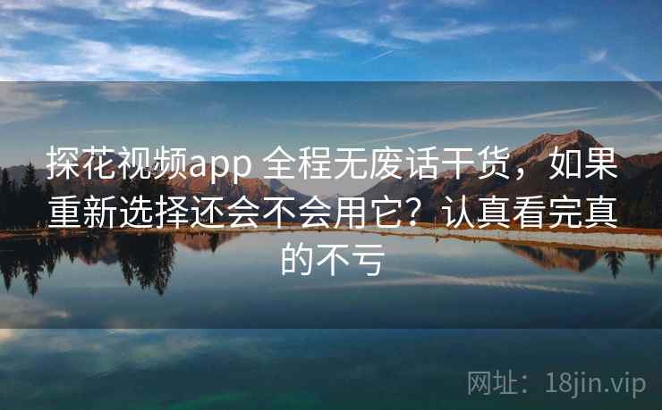 探花视频app 全程无废话干货,如果重新选择还会不会用它?认真看完真的不亏 探花视频app 全程无废话干货,如果重新选择还会不会用它?认真看完真的不亏