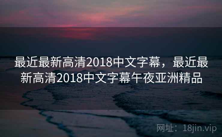 最近最新高清2018中文字幕，最近最新高清2018中文字幕午夜亚洲精品
