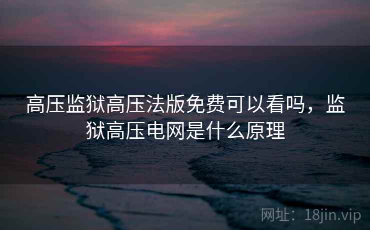 高压监狱高压法版免费可以看吗，监狱高压电网是什么原理