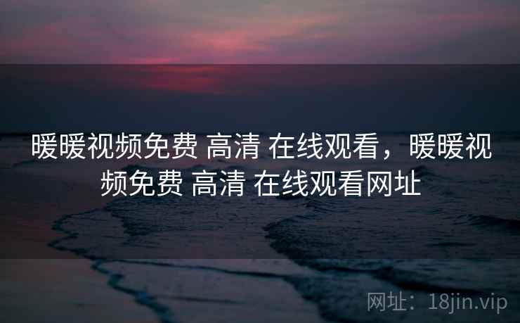 暖暖视频免费 高清 在线观看,暖暖视频免费 高清 在线观看网址 暖暖视频免费 高清 在线观看,暖暖视频免费 高清 在线观看网址
