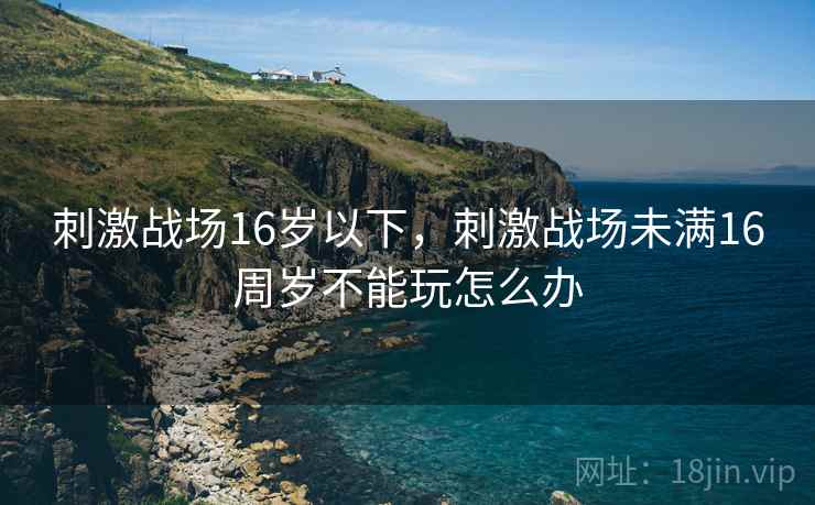 刺激战场16岁以下,刺激战场未满16周岁不能玩怎么办 刺激战场16岁以下,刺激战场未满16周岁不能玩怎么办