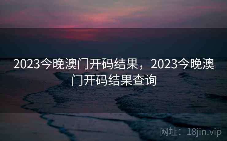 2023今晚澳门开码结果，2023今晚澳门开码结果查询