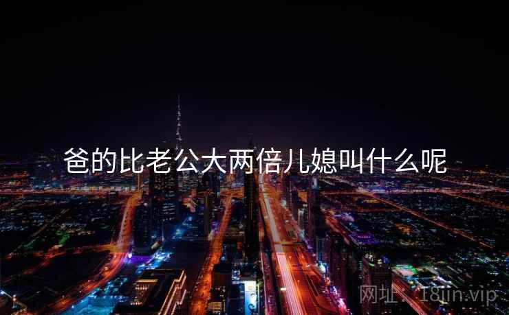 爸的比老公大两倍儿媳叫什么呢
