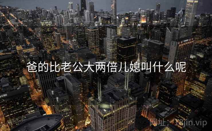 爸的比老公大两倍儿媳叫什么呢