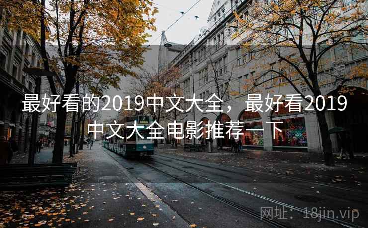 最好看的2019中文大全,最好看2019中文大全电影推荐一下 最好看的2019中文大全,最好看2019中文大全电影推荐一下