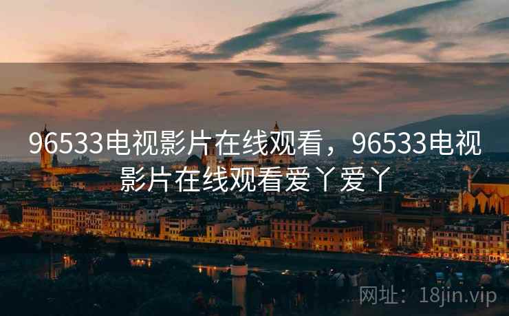 96533电视影片在线观看,96533电视影片在线观看爱丫爱丫 96533电视影片在线观看,96533电视影片在线观看爱丫爱丫