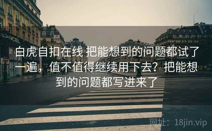 白虎自扣在线 把能想到的问题都试了一遍,值不值得继续用下去?把能想到的问题都写进来了 白虎自扣在线 把能想到的问题都试了一遍,值不值得继续用下去?把能想到的问题都写进来了