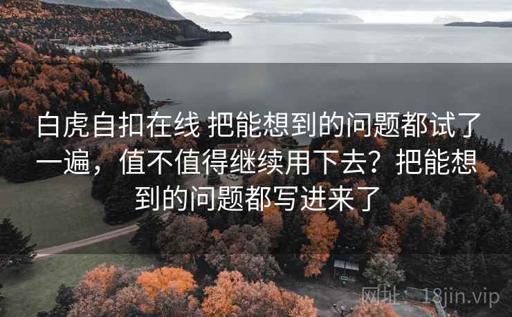 白虎自扣在线 把能想到的问题都试了一遍,值不值得继续用下去?把能想到的问题都写进来了 白虎自扣在线 把能想到的问题都试了一遍,值不值得继续用下去?把能想到的问题都写进来了