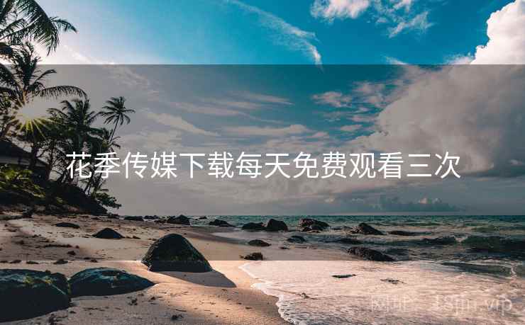 花季传媒下载每天免费观看三次