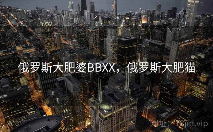 俄罗斯大肥婆BBXX,俄罗斯大肥猫 俄罗斯大肥婆BBXX,俄罗斯大肥猫