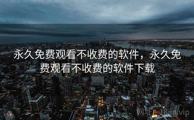 永久免费观看不收费的软件,永久免费观看不收费的软件下载 永久免费观看不收费的软件,永久免费观看不收费的软件下载