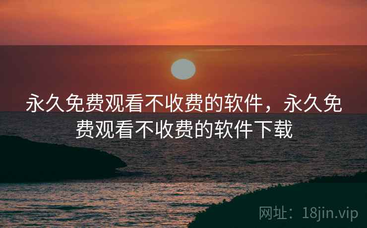 永久免费观看不收费的软件,永久免费观看不收费的软件下载 永久免费观看不收费的软件,永久免费观看不收费的软件下载