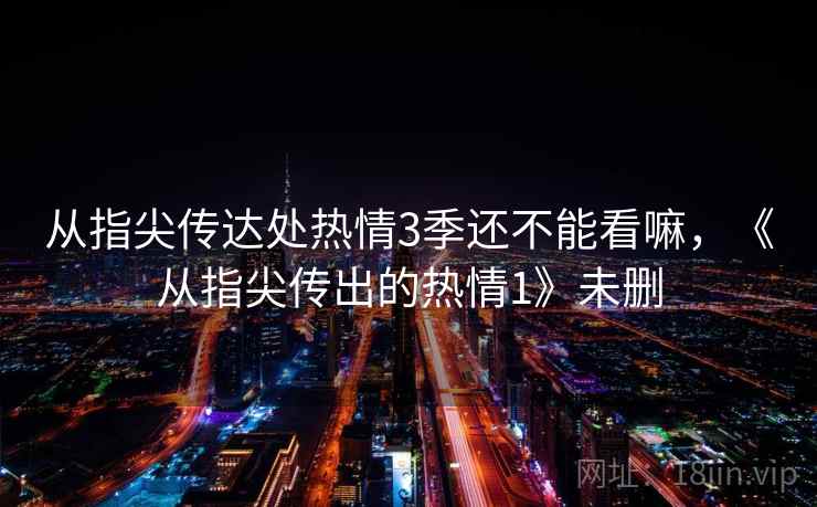 从指尖传达处热情3季还不能看嘛,《从指尖传出的热情1》未删 从指尖传达处热情3季还不能看嘛,《从指尖传出的热情1》未删