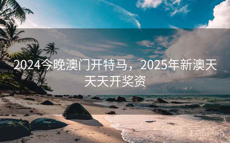 2024今晚澳门开特马,2025年新澳天天天开奖资 2024今晚澳门开特马,2025年新澳天天天开奖资