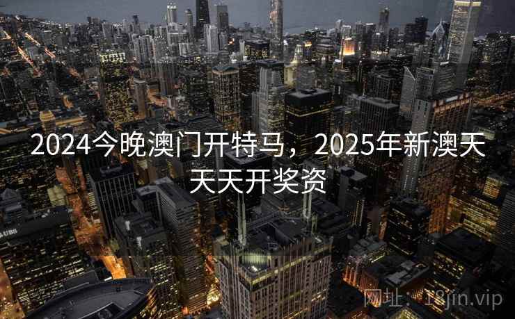 2024今晚澳门开特马,2025年新澳天天天开奖资 2024今晚澳门开特马,2025年新澳天天天开奖资