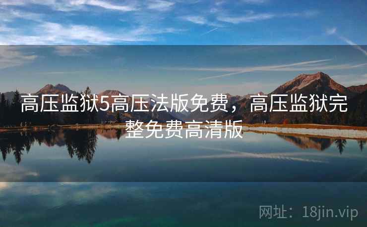 高压监狱5高压法版免费,高压监狱完整免费高清版 高压监狱5高压法版免费,高压监狱完整免费高清版