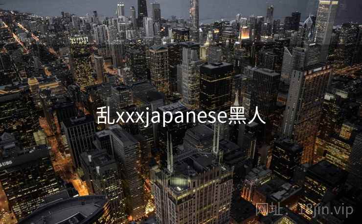 乱xxxjapanese黑人 乱xxxjapanese黑人