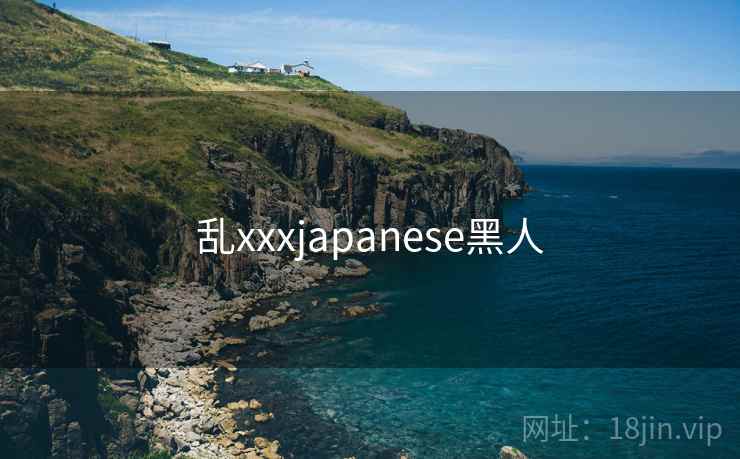 乱xxxjapanese黑人 乱xxxjapanese黑人