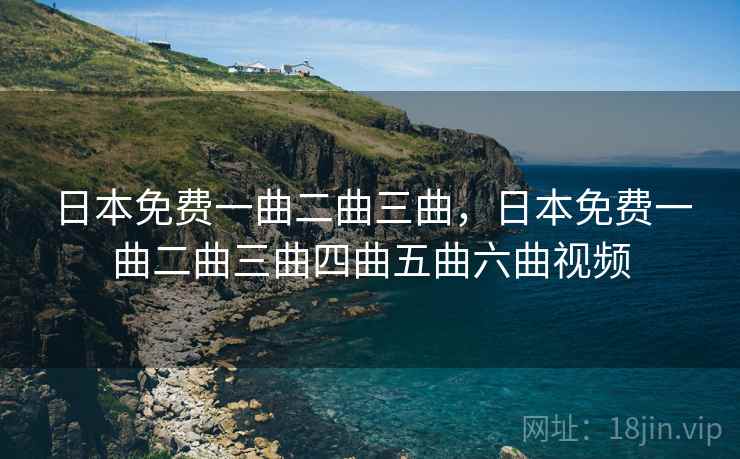 日本免费一曲二曲三曲,日本免费一曲二曲三曲四曲五曲六曲视频 日本免费一曲二曲三曲,日本免费一曲二曲三曲四曲五曲六曲视频